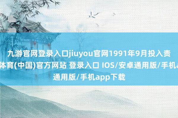 九游官网登录入口jiuyou官网1991年9月投入责任-九游体育(中国)官方网站 登录入口 IOS/安卓通用版/手机app下载