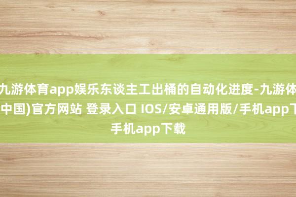 九游体育app娱乐东谈主工出桶的自动化进度-九游体育(中国)官方网站 登录入口 IOS/安卓通用版/手机app下载