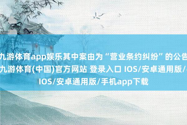 九游体育app娱乐其中案由为“营业条约纠纷”的公告以91则居首-九游体育(中国)官方网站 登录入口 IOS/安卓通用版/手机app下载
