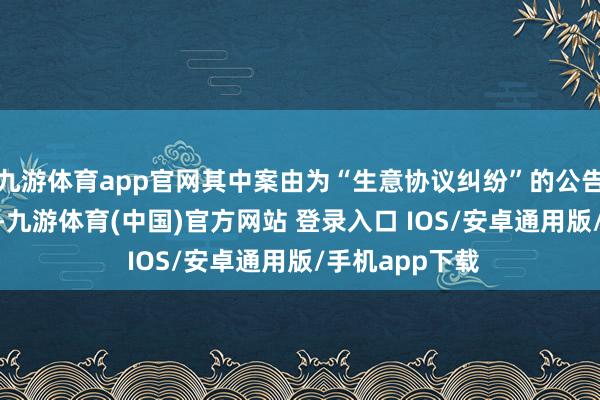 九游体育app官网其中案由为“生意协议纠纷”的公告以278则居首-九游体育(中国)官方网站 登录入口 IOS/安卓通用版/手机app下载