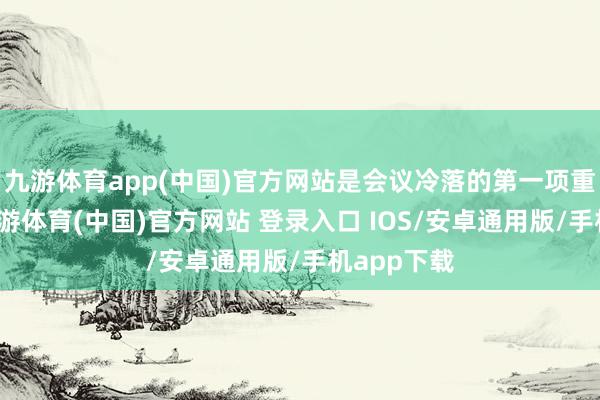 九游体育app(中国)官方网站是会议冷落的第一项重点任务-九游体育(中国)官方网站 登录入口 IOS/安卓通用版/手机app下载