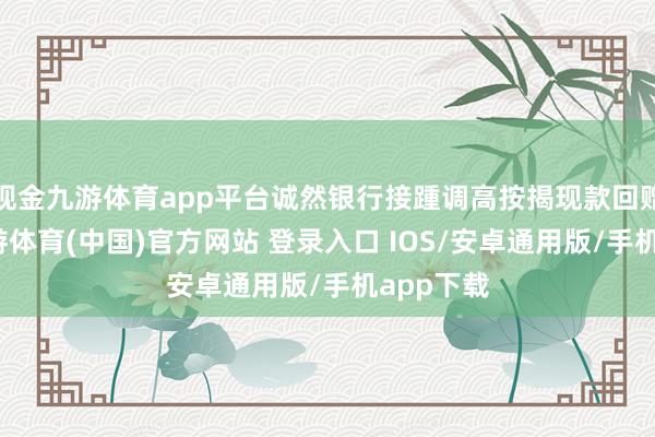 现金九游体育app平台诚然银行接踵调高按揭现款回赠优惠-九游体育(中国)官方网站 登录入口 IOS/安卓通用版/手机app下载
