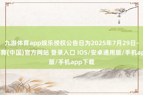 九游体育app娱乐授权公告日为2025年7月29日-九游体育(中国)官方网站 登录入口 IOS/安卓通用版/手机app下载