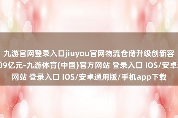 九游官网登录入口jiuyou官网物流仓储升级创新容颜拟使用召募资金3.09亿元-九游体育(中国)官方网站 登录入口 IOS/安卓通用版/手机app下载
