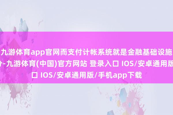 九游体育app官网而支付计帐系统就是金融基础设施的蹙迫组成部分-九游体育(中国)官方网站 登录入口 IOS/安卓通用版/手机app下载