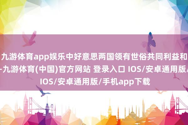 九游体育app娱乐中好意思两国领有世俗共同利益和渊博和洽空间-九游体育(中国)官方网站 登录入口 IOS/安卓通用版/手机app下载