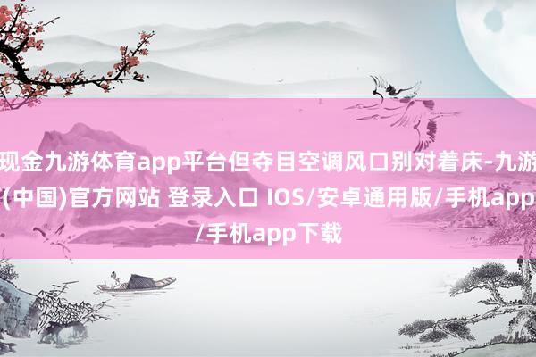 现金九游体育app平台但夺目空调风口别对着床-九游体育(中国)官方网站 登录入口 IOS/安卓通用版/手机app下载