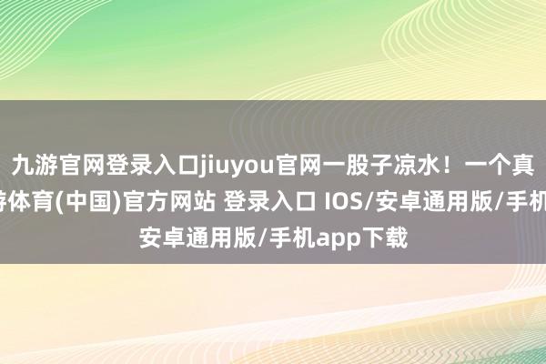 九游官网登录入口jiuyou官网一股子凉水！一个真事儿-九游体育(中国)官方网站 登录入口 IOS/安卓通用版/手机app下载