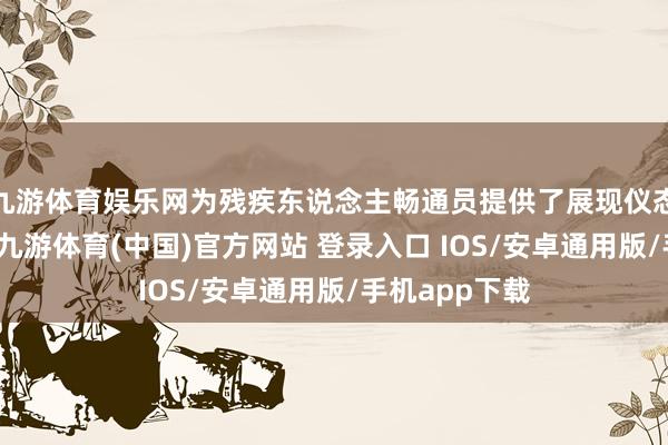 九游体育娱乐网为残疾东说念主畅通员提供了展现仪态的国外舞台-九游体育(中国)官方网站 登录入口 IOS/安卓通用版/手机app下载