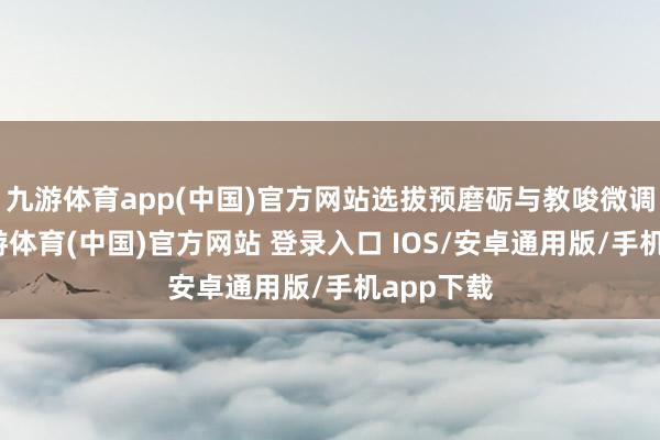 九游体育app(中国)官方网站选拔预磨砺与教唆微调技艺-九游体育(中国)官方网站 登录入口 IOS/安卓通用版/手机app下载