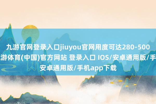 九游官网登录入口jiuyou官网用度可达280-500元/千字-九游体育(中国)官方网站 登录入口 IOS/安卓通用版/手机app下载