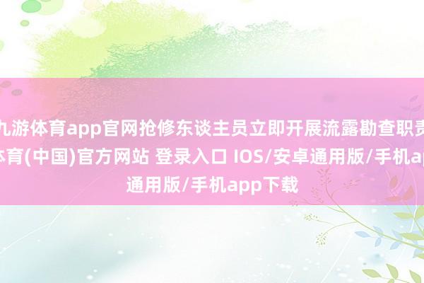 九游体育app官网抢修东谈主员立即开展流露勘查职责-九游体育(中国)官方网站 登录入口 IOS/安卓通用版/手机app下载