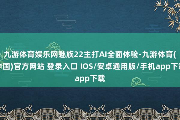 九游体育娱乐网魅族22主打AI全面体验-九游体育(中国)官方网站 登录入口 IOS/安卓通用版/手机app下载