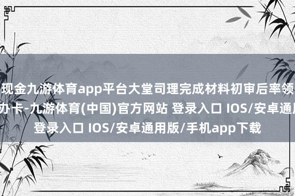 现金九游体育app平台大堂司理完成材料初审后率领客户至智能柜员机办卡-九游体育(中国)官方网站 登录入口 IOS/安卓通用版/手机app下载