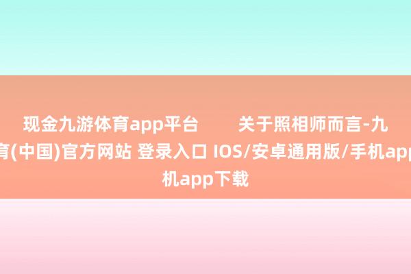 现金九游体育app平台        关于照相师而言-九游体育(中国)官方网站 登录入口 IOS/安卓通用版/手机app下载