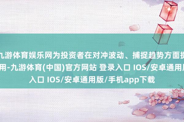 九游体育娱乐网为投资者在对冲波动、捕捉趋势方面提供更多结构化器用-九游体育(中国)官方网站 登录入口 IOS/安卓通用版/手机app下载