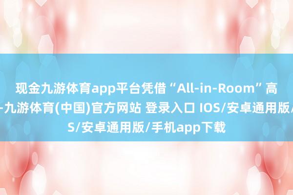 现金九游体育app平台凭借“All-in-Room”高集成遐想理念-九游体育(中国)官方网站 登录入口 IOS/安卓通用版/手机app下载
