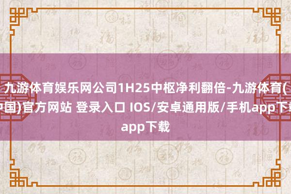 九游体育娱乐网公司1H25中枢净利翻倍-九游体育(中国)官方网站 登录入口 IOS/安卓通用版/手机app下载