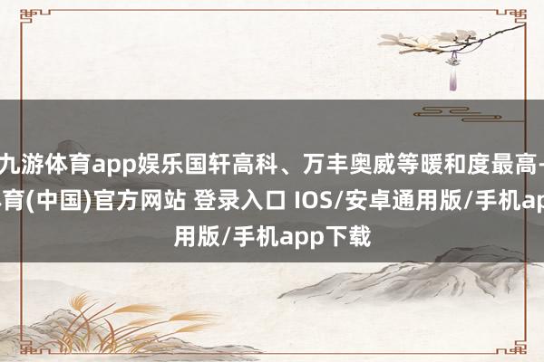 九游体育app娱乐国轩高科、万丰奥威等暖和度最高-九游体育(中国)官方网站 登录入口 IOS/安卓通用版/手机app下载