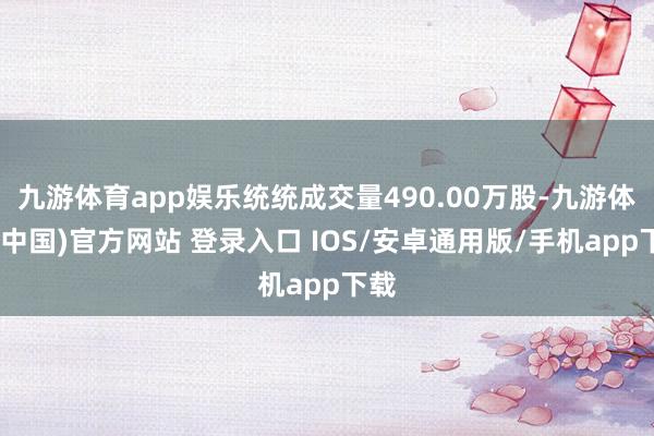 九游体育app娱乐统统成交量490.00万股-九游体育(中国)官方网站 登录入口 IOS/安卓通用版/手机app下载