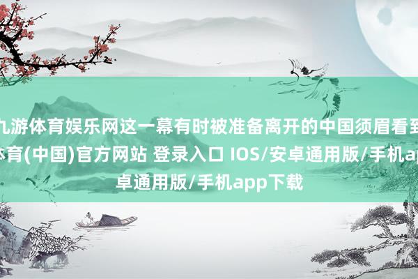 九游体育娱乐网这一幕有时被准备离开的中国须眉看到-九游体育(中国)官方网站 登录入口 IOS/安卓通用版/手机app下载