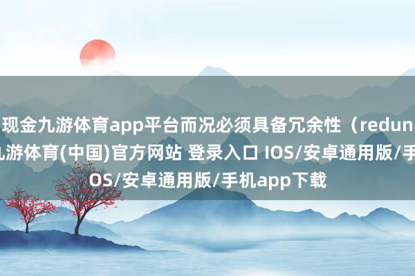 现金九游体育app平台而况必须具备冗余性（redundancy）-九游体育(中国)官方网站 登录入口 IOS/安卓通用版/手机app下载