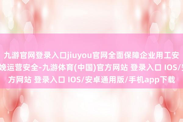 九游官网登录入口jiuyou官网全面保障企业用工安全、职工出行安全及分娩运营安全-九游体育(中国)官方网站 登录入口 IOS/安卓通用版/手机app下载