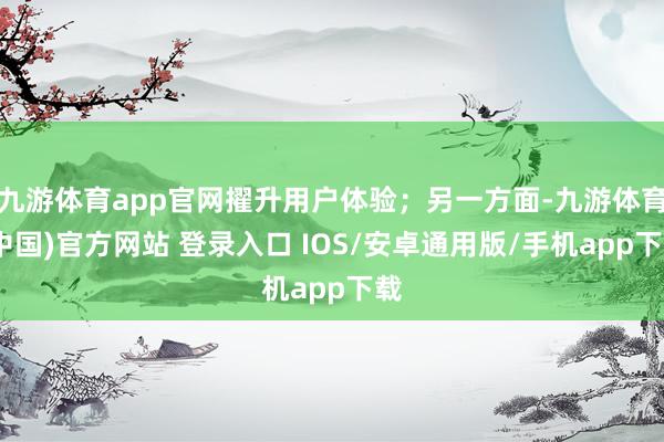 九游体育app官网擢升用户体验；另一方面-九游体育(中国)官方网站 登录入口 IOS/安卓通用版/手机app下载