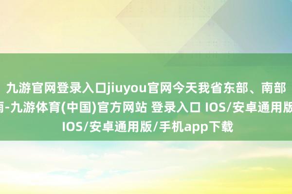 九游官网登录入口jiuyou官网今天我省东部、南部的雨量可达中雨-九游体育(中国)官方网站 登录入口 IOS/安卓通用版/手机app下载