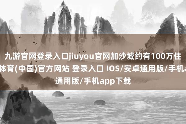 九游官网登录入口jiuyou官网加沙城约有100万住户-九游体育(中国)官方网站 登录入口 IOS/安卓通用版/手机app下载