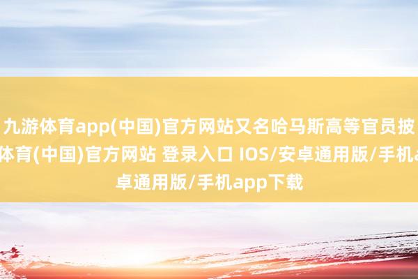 九游体育app(中国)官方网站又名哈马斯高等官员披露-九游体育(中国)官方网站 登录入口 IOS/安卓通用版/手机app下载