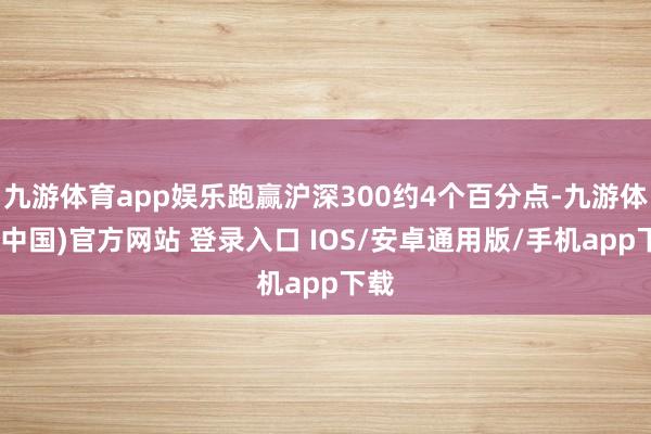 九游体育app娱乐跑赢沪深300约4个百分点-九游体育(中国)官方网站 登录入口 IOS/安卓通用版/手机app下载