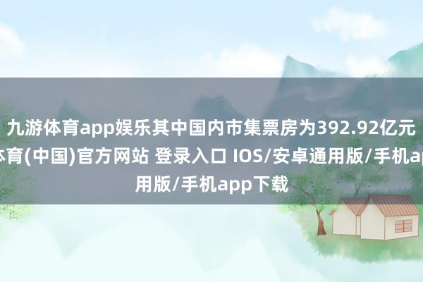 九游体育app娱乐其中国内市集票房为392.92亿元-九游体育(中国)官方网站 登录入口 IOS/安卓通用版/手机app下载