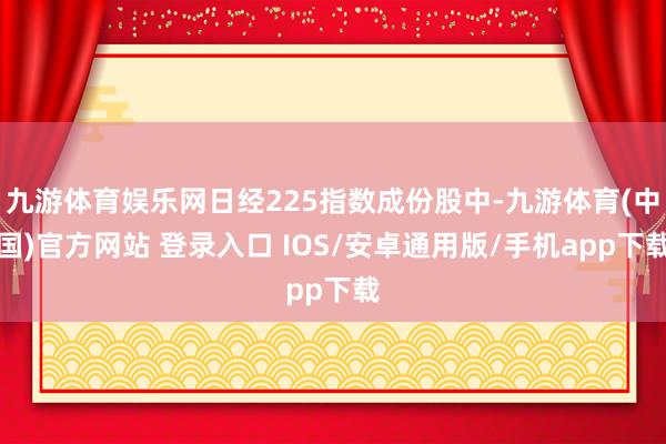 九游体育娱乐网日经225指数成份股中-九游体育(中国)官方网站 登录入口 IOS/安卓通用版/手机app下载