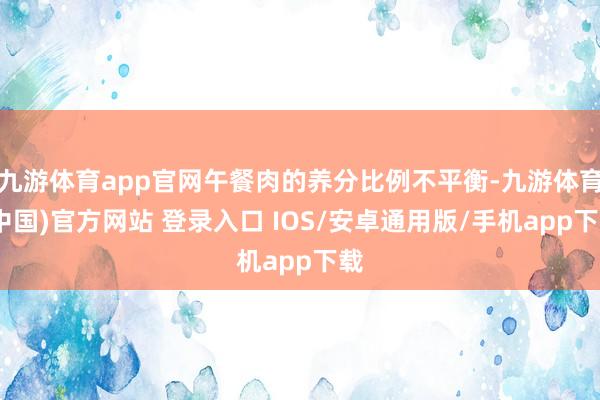 九游体育app官网午餐肉的养分比例不平衡-九游体育(中国)官方网站 登录入口 IOS/安卓通用版/手机app下载