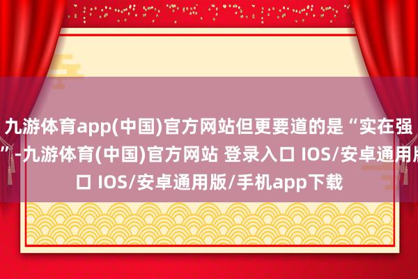 九游体育app(中国)官方网站但更要道的是“实在强有劲的安全保险”-九游体育(中国)官方网站 登录入口 IOS/安卓通用版/手机app下载