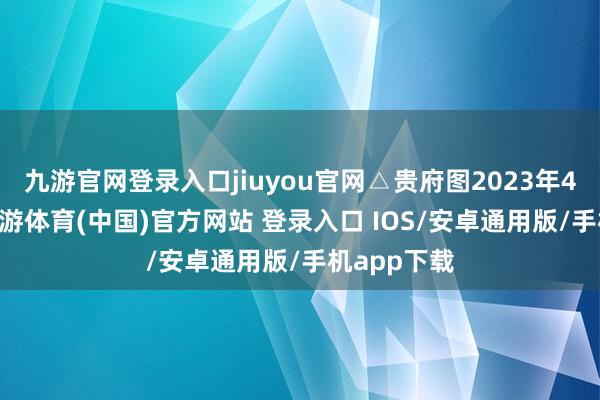 九游官网登录入口jiuyou官网△贵府图2023年4月15日-九游体育(中国)官方网站 登录入口 IOS/安卓通用版/手机app下载