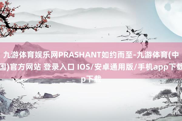 九游体育娱乐网PRASHANT如约而至-九游体育(中国)官方网站 登录入口 IOS/安卓通用版/手机app下载