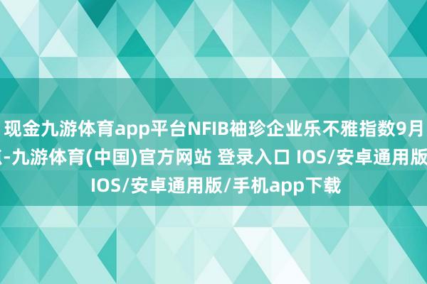 现金九游体育app平台NFIB袖珍企业乐不雅指数9月环比下降2.0点-九游体育(中国)官方网站 登录入口 IOS/安卓通用版/手机app下载