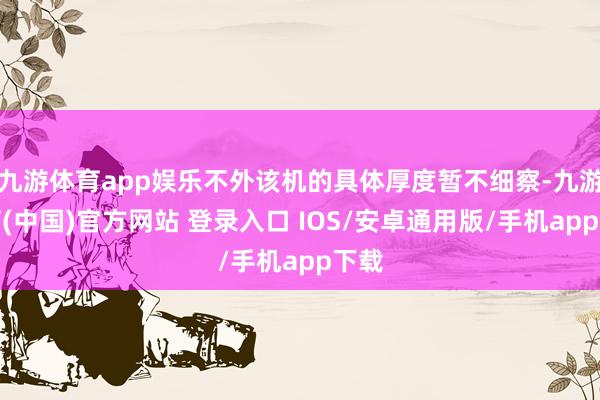 九游体育app娱乐不外该机的具体厚度暂不细察-九游体育(中国)官方网站 登录入口 IOS/安卓通用版/手机app下载