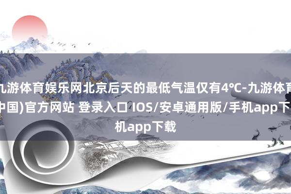 九游体育娱乐网北京后天的最低气温仅有4℃-九游体育(中国)官方网站 登录入口 IOS/安卓通用版/手机app下载