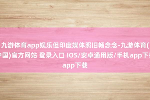 九游体育app娱乐但印度媒体照旧畅念念-九游体育(中国)官方网站 登录入口 IOS/安卓通用版/手机app下载