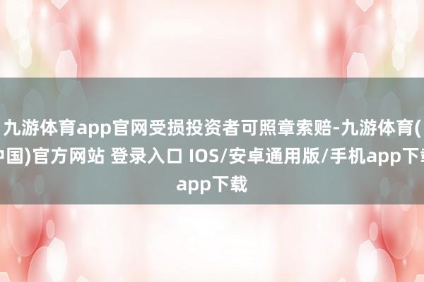 九游体育app官网受损投资者可照章索赔-九游体育(中国)官方网站 登录入口 IOS/安卓通用版/手机app下载