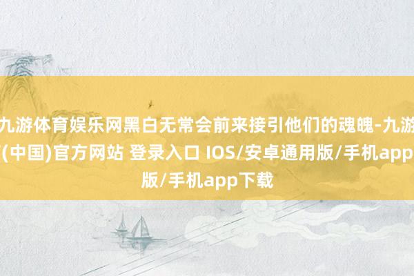 九游体育娱乐网黑白无常会前来接引他们的魂魄-九游体育(中国)官方网站 登录入口 IOS/安卓通用版/手机app下载