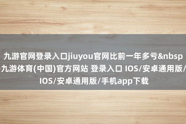 九游官网登录入口jiuyou官网比前一年多亏&nbsp;4&nbsp;成-九游体育(中国)官方网站 登录入口 IOS/安卓通用版/手机app下载