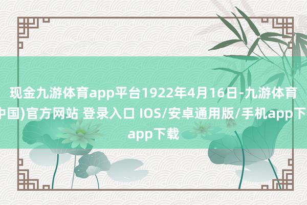 现金九游体育app平台1922年4月16日-九游体育(中国)官方网站 登录入口 IOS/安卓通用版/手机app下载