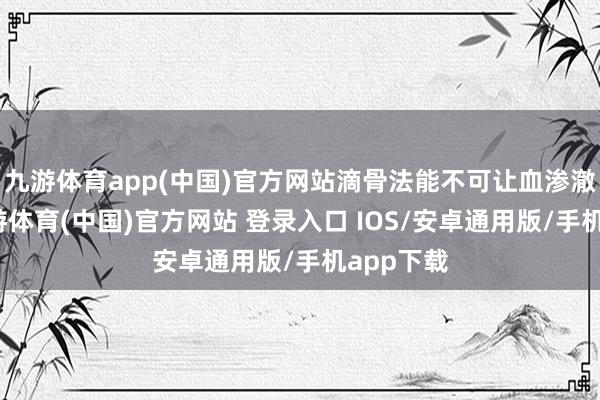 九游体育app(中国)官方网站滴骨法能不可让血渗澈骨头-九游体育(中国)官方网站 登录入口 IOS/安卓通用版/手机app下载