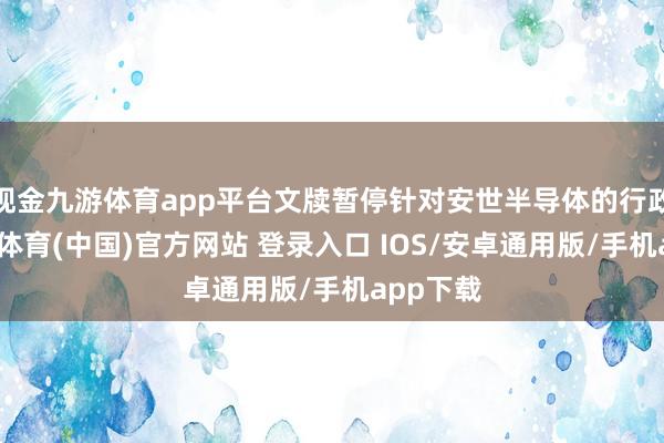 现金九游体育app平台文牍暂停针对安世半导体的行政令-九游体育(中国)官方网站 登录入口 IOS/安卓通用版/手机app下载