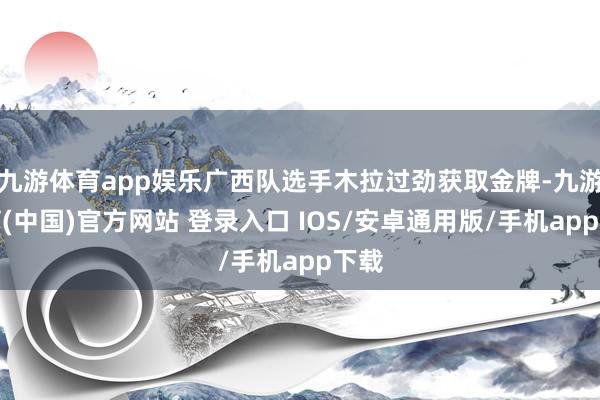 九游体育app娱乐广西队选手木拉过劲获取金牌-九游体育(中国)官方网站 登录入口 IOS/安卓通用版/手机app下载