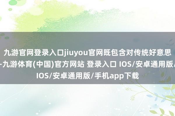 九游官网登录入口jiuyou官网既包含对传统好意思学确现代讲明-九游体育(中国)官方网站 登录入口 IOS/安卓通用版/手机app下载